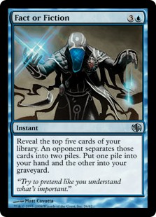 Fact or Fiction
 Reveal the top five cards of your library. An opponent separates those cards into two piles. Put one pile into your hand and the other into your graveyard.